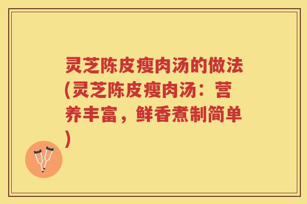 灵芝陈皮瘦肉汤的做法(灵芝陈皮瘦肉汤:营养丰富,鲜香煮制简单) 灵芝陈皮瘦肉汤的做法(灵芝陈皮瘦肉汤:营养丰富,鲜香煮制简单)