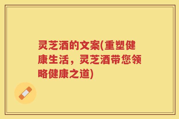 灵芝酒的文案(重塑健康生活，灵芝酒带您领略健康之道)