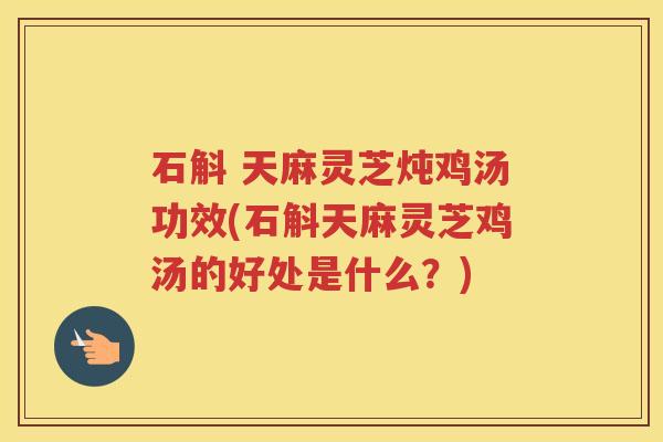 石斛 天麻灵芝炖鸡汤功效(石斛天麻灵芝鸡汤的好处是什么？)