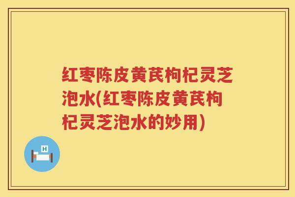 红枣陈皮黄芪枸杞灵芝泡水(红枣陈皮黄芪枸杞灵芝泡水的妙用)
