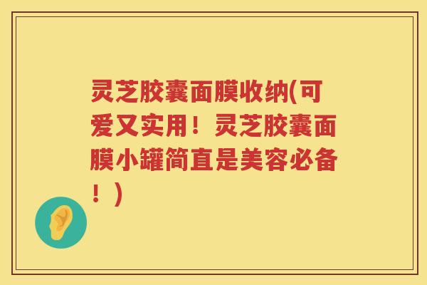 灵芝胶囊面膜收纳(可爱又实用！灵芝胶囊面膜小罐简直是美容必备！)