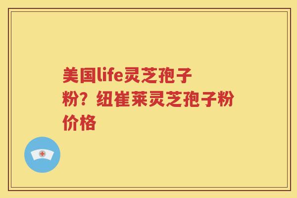美国life灵芝孢子粉？纽崔莱灵芝孢子粉价格