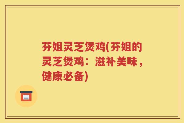 芬姐灵芝煲鸡(芬姐的灵芝煲鸡:滋补美味,健康必备) 芬姐灵芝煲鸡(芬姐的灵芝煲鸡:滋补美味,健康必备)