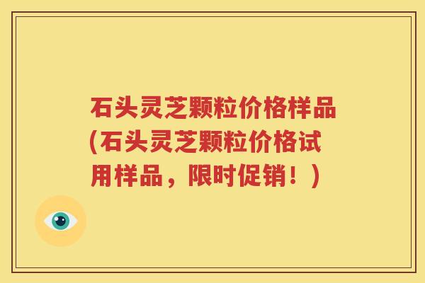 石头灵芝颗粒价格样品(石头灵芝颗粒价格试用样品，限时促销！)