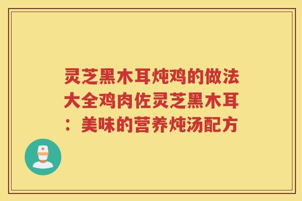 灵芝黑木耳炖鸡的做法大全鸡肉佐灵芝黑木耳：美味的营养炖汤配方