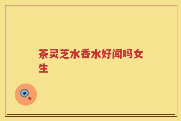 茶灵芝水香水好闻吗女生