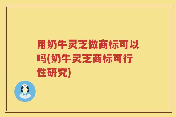 用奶牛灵芝做商标可以吗(奶牛灵芝商标可行性研究)