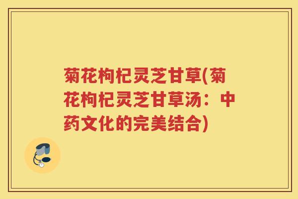 菊花枸杞灵芝甘草(菊花枸杞灵芝甘草汤：中药文化的完美结合)