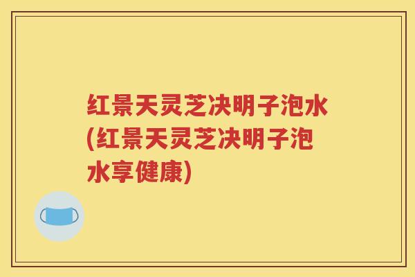 红景天灵芝决明子泡水(红景天灵芝决明子泡水享健康)