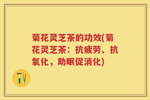 菊花灵芝茶的功效(菊花灵芝茶：抗疲劳、抗氧化，助眠促消化)