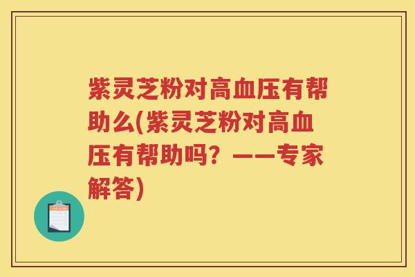 紫灵芝粉对高血压有帮助么(紫灵芝粉对高血压有帮助吗？——专家解答)