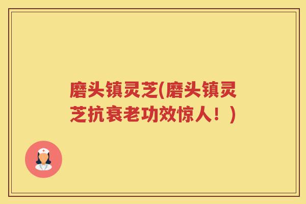 磨头镇灵芝(磨头镇灵芝抗衰老功效惊人！)
