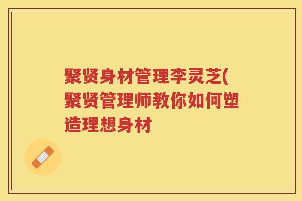 聚贤身材管理李灵芝(聚贤管理师教你如何塑造理想身材