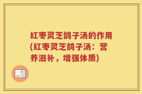 红枣灵芝鸽子汤的作用(红枣灵芝鸽子汤：营养滋补，增强体质)