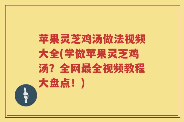 苹果灵芝鸡汤做法视频大全(学做苹果灵芝鸡汤？全网全视频教程大盘点！)