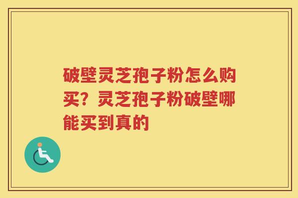 破壁灵芝孢子粉怎么购买?灵芝孢子粉破壁哪能买到真的 破壁灵芝孢子粉怎么购买?灵芝孢子粉破壁哪能买到真的