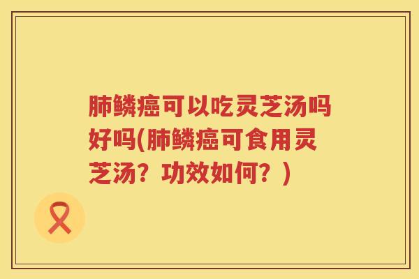肺鳞癌可以吃灵芝汤吗好吗(肺鳞癌可食用灵芝汤？功效如何？)