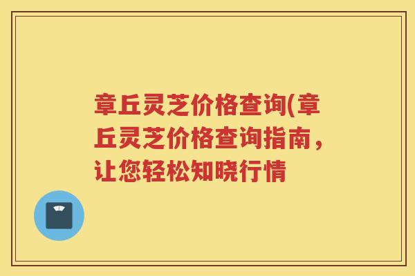 章丘灵芝价格查询(章丘灵芝价格查询指南，让您轻松知晓行情