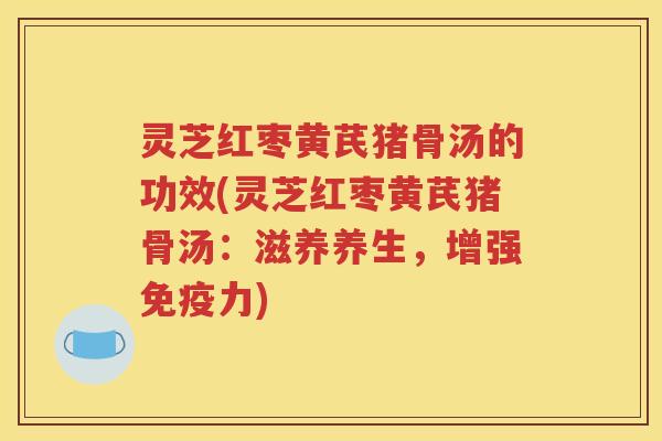 灵芝红枣黄芪猪骨汤的功效(灵芝红枣黄芪猪骨汤：滋养养生，增强免疫力)