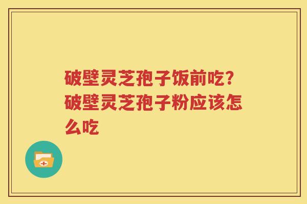 破壁灵芝孢子饭前吃？破壁灵芝孢子粉应该怎么吃