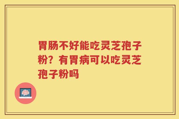 胃肠不好能吃灵芝孢子粉？有胃病可以吃灵芝孢子粉吗