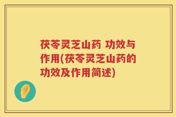 茯苓灵芝山药 功效与作用(茯苓灵芝山药的功效及作用简述)