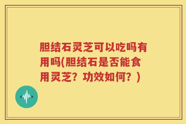胆结石灵芝可以吃吗有用吗(胆结石是否能食用灵芝？功效如何？)