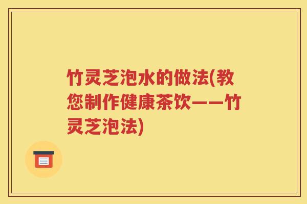 竹灵芝泡水的做法(教您制作健康茶饮——竹灵芝泡法)
