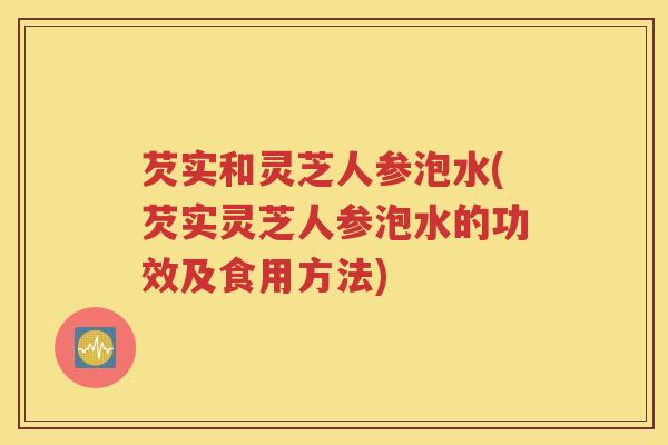 芡实和灵芝人参泡水(芡实灵芝人参泡水的功效及食用方法)