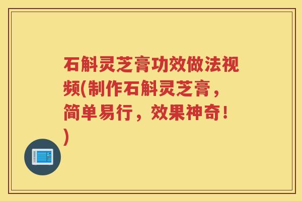 石斛灵芝膏功效做法视频(制作石斛灵芝膏，简单易行，效果神奇！)