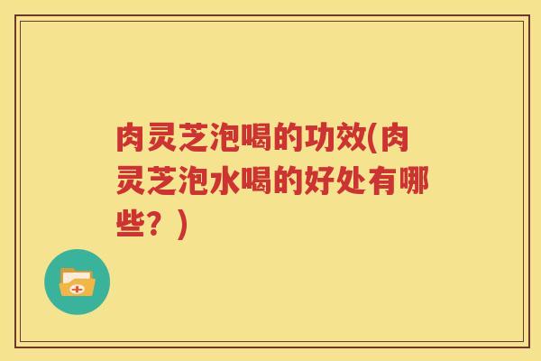 肉灵芝泡喝的功效(肉灵芝泡水喝的好处有哪些？)
