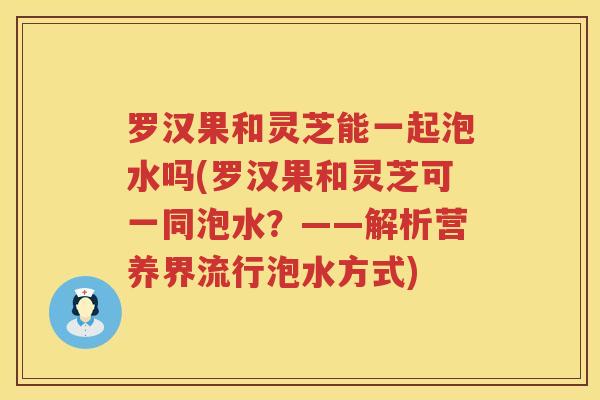 罗汉果和灵芝能一起泡水吗(罗汉果和灵芝可一同泡水？——解析营养界流行泡水方式)