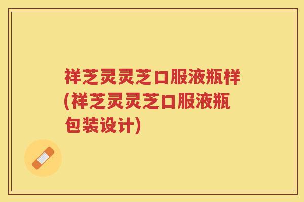 祥芝灵灵芝口服液瓶样(祥芝灵灵芝口服液瓶包装设计)