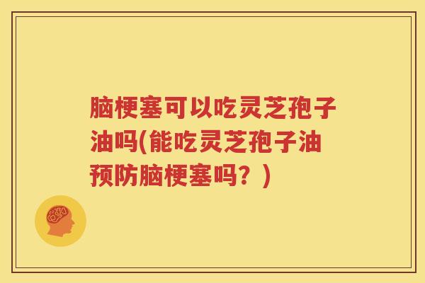 脑梗塞可以吃灵芝孢子油吗(能吃灵芝孢子油预防脑梗塞吗？)