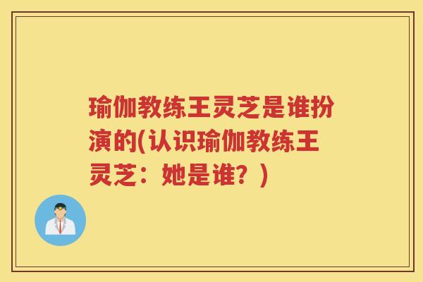 瑜伽教练王灵芝是谁扮演的(认识瑜伽教练王灵芝：她是谁？)