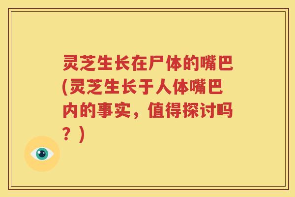 灵芝生长在尸体的嘴巴(灵芝生长于人体嘴巴内的事实，值得探讨吗？)