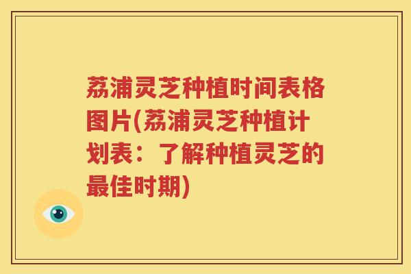 荔浦灵芝种植时间表格图片(荔浦灵芝种植计划表：了解种植灵芝的最佳时期)
