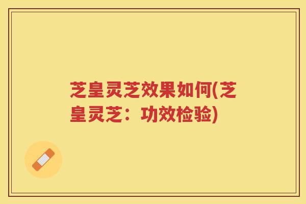 芝皇灵芝效果如何(芝皇灵芝:功效检验) 芝皇灵芝效果如何(芝皇灵芝:功效检验)