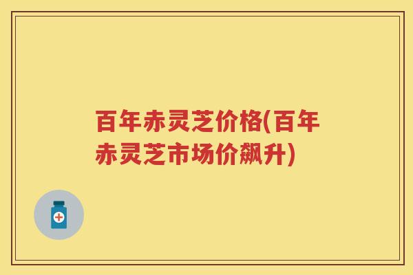 百年赤灵芝价格(百年赤灵芝市场价飙升)