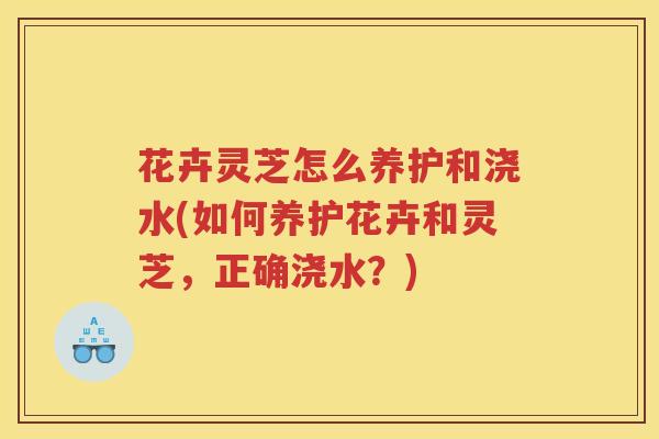 花卉灵芝怎么养护和浇水(如何养护花卉和灵芝，正确浇水？)