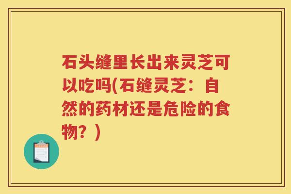 石头缝里长出来灵芝可以吃吗(石缝灵芝：自然的药材还是危险的食物？)