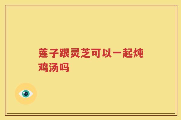莲子跟灵芝可以一起炖鸡汤吗 莲子跟灵芝可以一起炖鸡汤吗