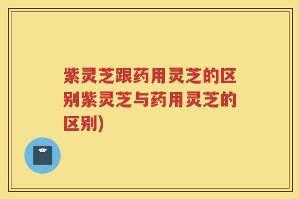 紫灵芝跟药用灵芝的区别紫灵芝与药用灵芝的区别)