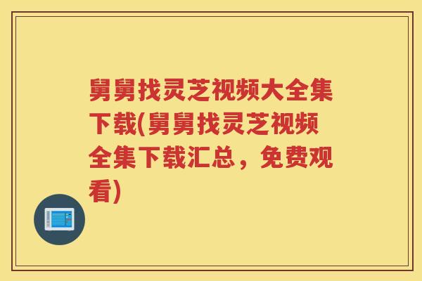 舅舅找灵芝视频大全集下载(舅舅找灵芝视频全集下载汇总，免费观看)