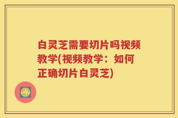 白灵芝需要切片吗视频教学(视频教学：如何正确切片白灵芝)