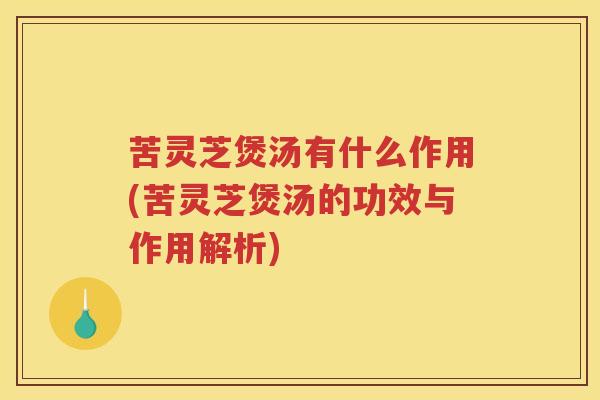 苦灵芝煲汤有什么作用(苦灵芝煲汤的功效与作用解析)