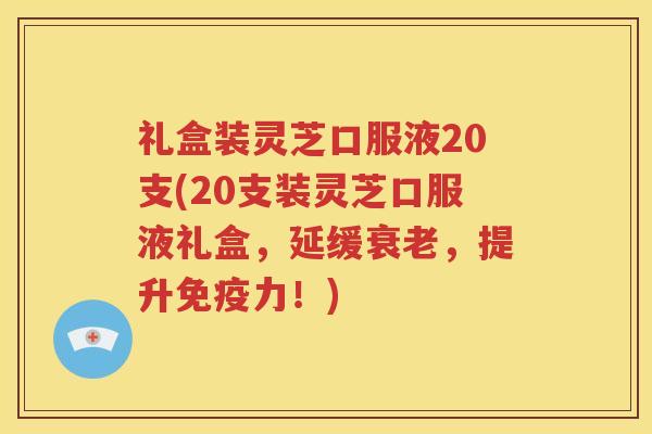 礼盒装灵芝口服液20支(20支装灵芝口服液礼盒，延缓衰老，提升免疫力！)