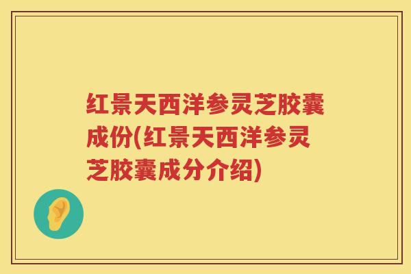 红景天西洋参灵芝胶囊成份(红景天西洋参灵芝胶囊成分介绍)