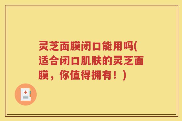 灵芝面膜闭口能用吗(适合闭口肌肤的灵芝面膜，你值得拥有！)