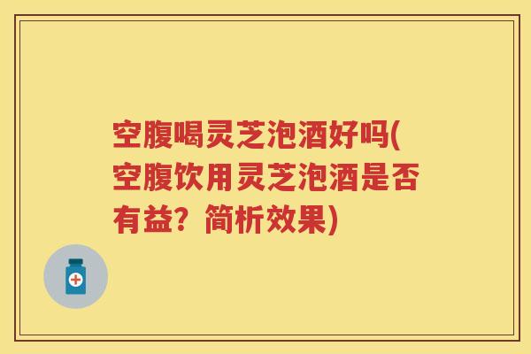 空腹喝灵芝泡酒好吗(空腹饮用灵芝泡酒是否有益？简析效果)